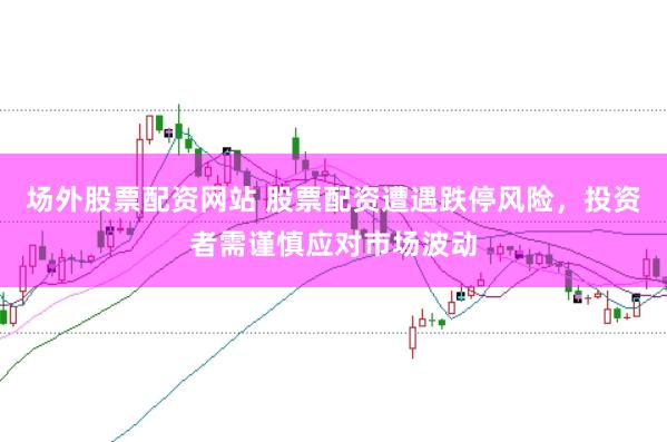 场外股票配资网站 股票配资遭遇跌停风险，投资者需谨慎应对市场波动