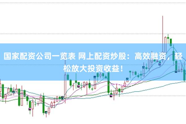 国家配资公司一览表 网上配资炒股：高效融资，轻松放大投资收益！