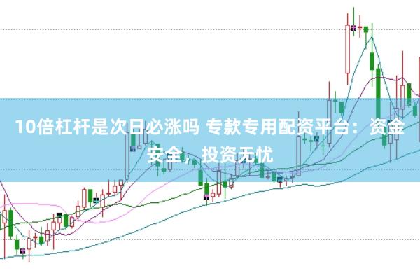 10倍杠杆是次日必涨吗 专款专用配资平台：资金安全，投资无忧