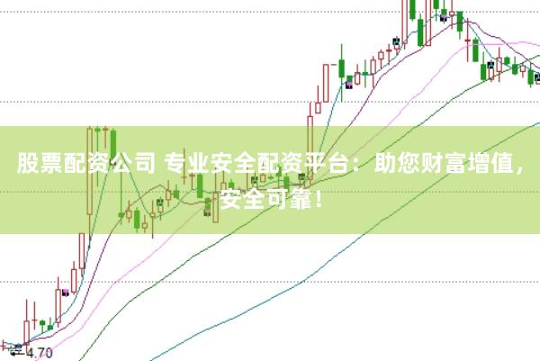 股票配资公司 专业安全配资平台：助您财富增值，安全可靠！