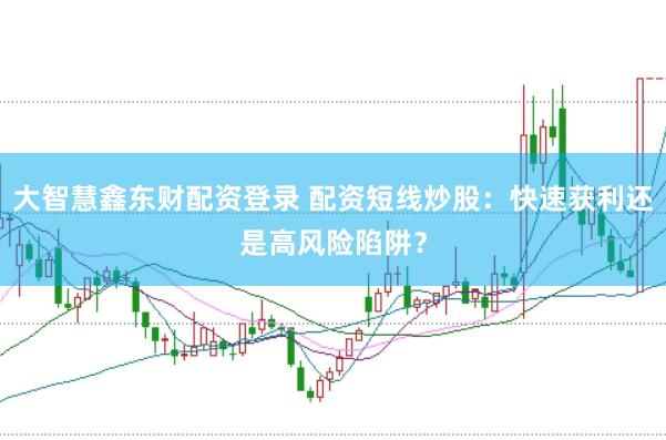 大智慧鑫东财配资登录 配资短线炒股：快速获利还是高风险陷阱？