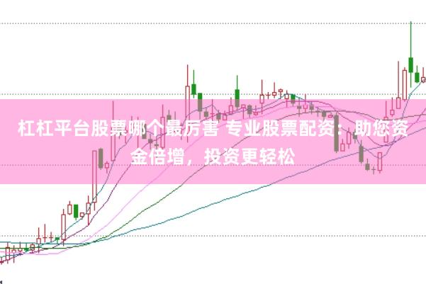 杠杠平台股票哪个最厉害 专业股票配资：助您资金倍增，投资更轻松
