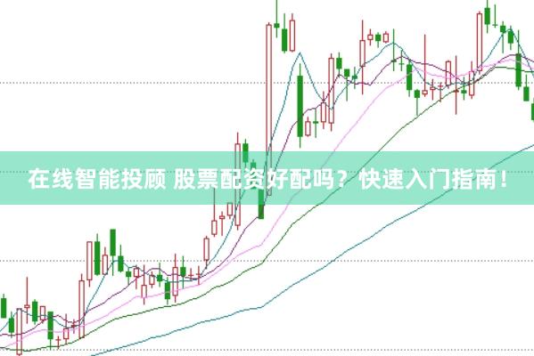 在线智能投顾 股票配资好配吗？快速入门指南！