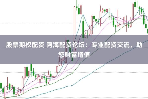 股票期权配资 阿海配资论坛：专业配资交流，助您财富增值