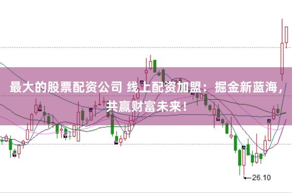 最大的股票配资公司 线上配资加盟：掘金新蓝海，共赢财富未来！