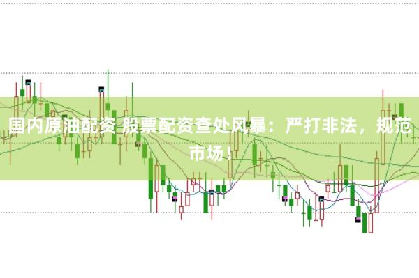 国内原油配资 股票配资查处风暴：严打非法，规范市场！