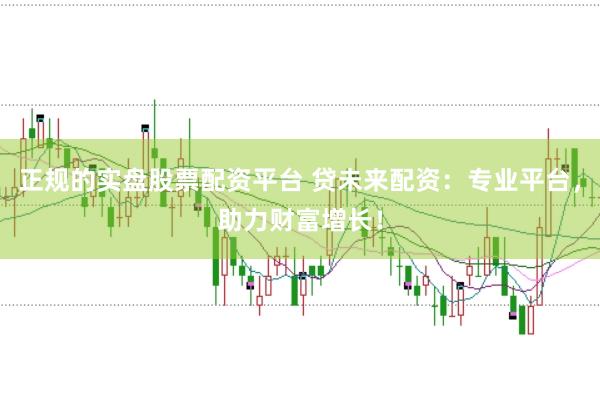 正规的实盘股票配资平台 贷未来配资：专业平台，助力财富增长！