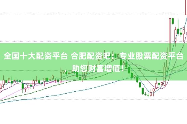 全国十大配资平台 合肥配资吧：专业股票配资平台，助您财富增值！