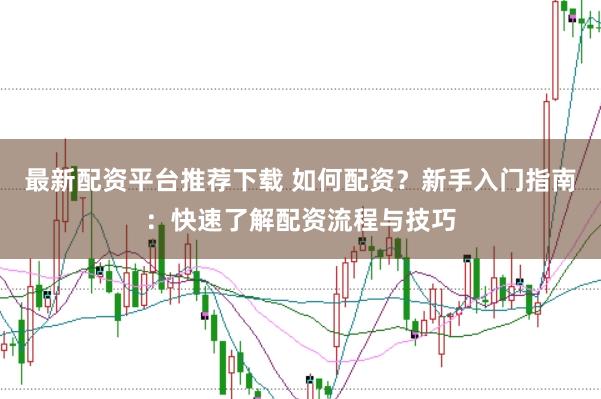最新配资平台推荐下载 如何配资？新手入门指南：快速了解配资流程与技巧