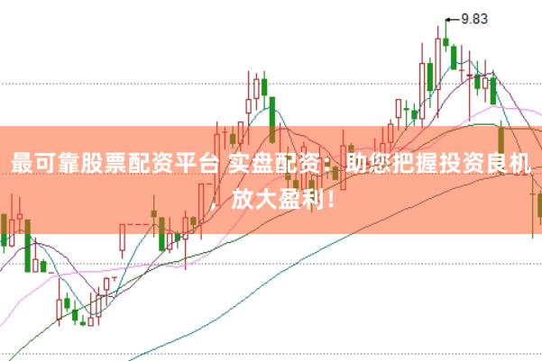 最可靠股票配资平台 实盘配资：助您把握投资良机，放大盈利！