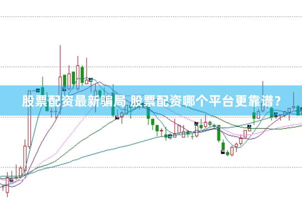股票配资最新骗局 股票配资哪个平台更靠谱？