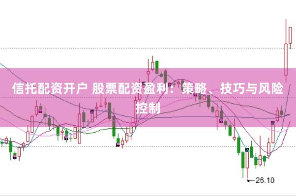 信托配资开户 股票配资盈利：策略、技巧与风险控制