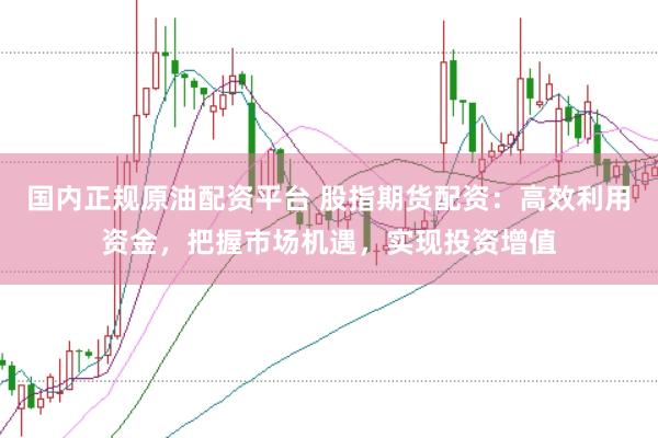 国内正规原油配资平台 股指期货配资：高效利用资金，把握市场机遇，实现投资增值