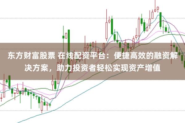 东方财富股票 在线配资平台：便捷高效的融资解决方案，助力投资者轻松实现资产增值