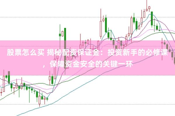 股票怎么买 揭秘配资保证金：投资新手的必修课，保障资金安全的关键一环