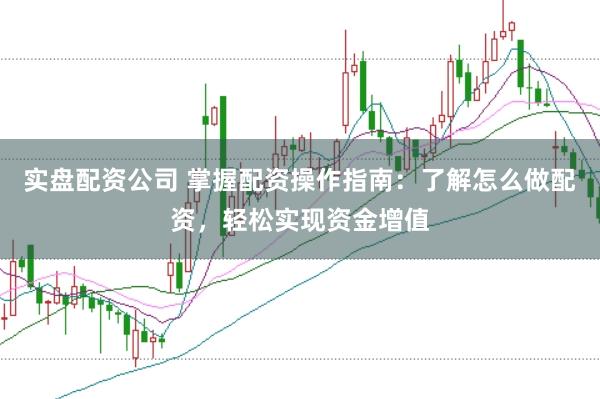 实盘配资公司 掌握配资操作指南：了解怎么做配资，轻松实现资金增值