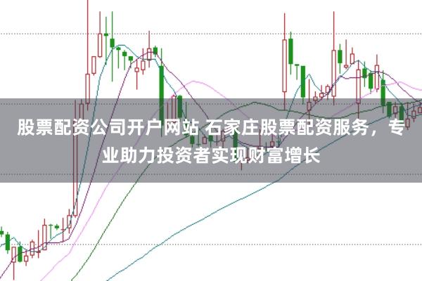 股票配资公司开户网站 石家庄股票配资服务，专业助力投资者实现财富增长