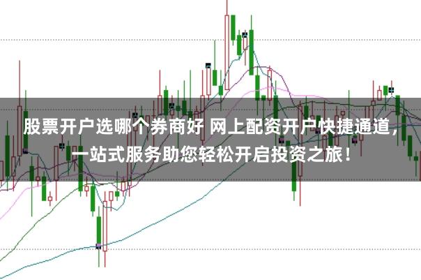 股票开户选哪个券商好 网上配资开户快捷通道，一站式服务助您轻松开启投资之旅！
