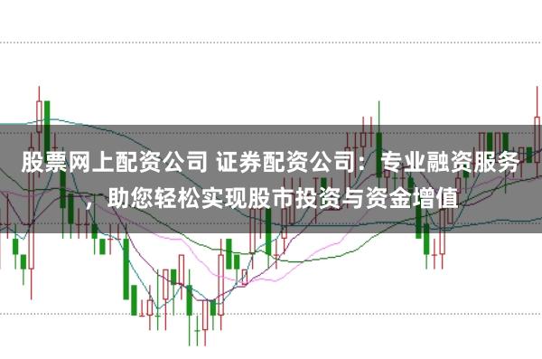 股票网上配资公司 证券配资公司：专业融资服务，助您轻松实现股市投资与资金增值