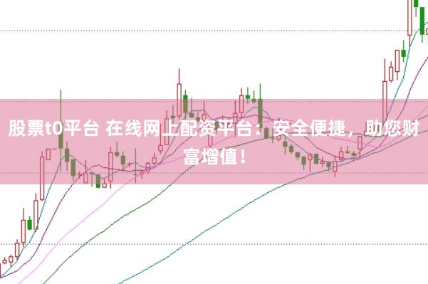 股票t0平台 在线网上配资平台：安全便捷，助您财富增值！