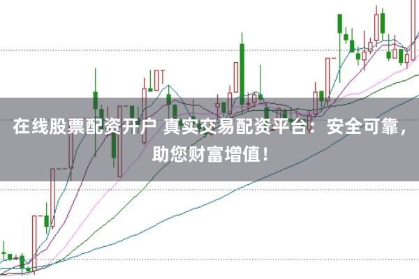 在线股票配资开户 真实交易配资平台：安全可靠，助您财富增值！