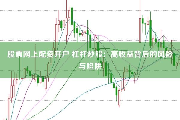 股票网上配资开户 杠杆炒股：高收益背后的风险与陷阱