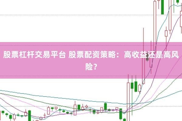 股票杠杆交易平台 股票配资策略：高收益还是高风险？