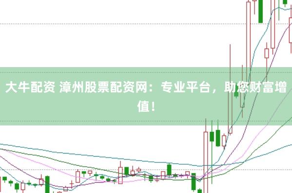 大牛配资 漳州股票配资网：专业平台，助您财富增值！