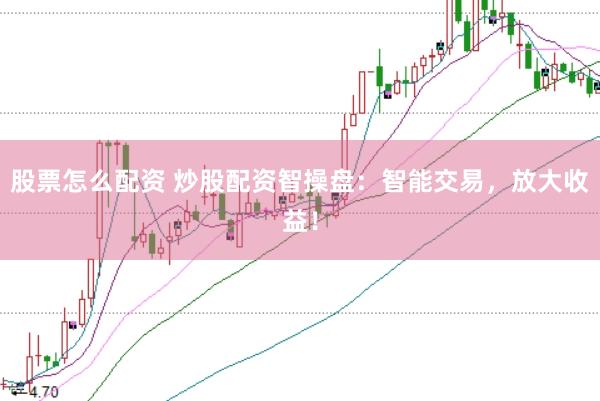 股票怎么配资 炒股配资智操盘：智能交易，放大收益！