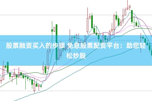 股票融资买入的步骤 免息股票配资平台：助您轻松炒股