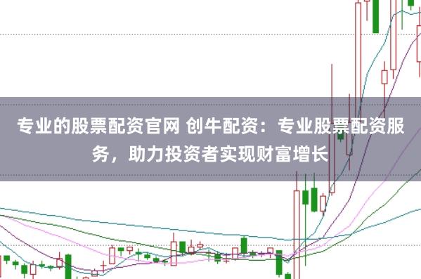 专业的股票配资官网 创牛配资：专业股票配资服务，助力投资者实现财富增长