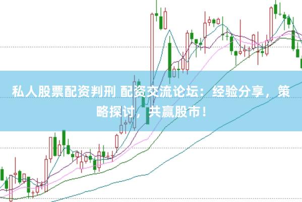 私人股票配资判刑 配资交流论坛：经验分享，策略探讨，共赢股市！