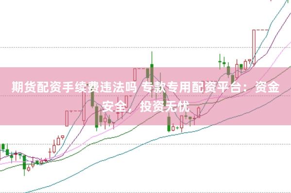 期货配资手续费违法吗 专款专用配资平台：资金安全，投资无忧