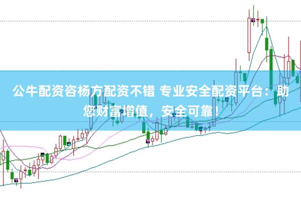 公牛配资咨杨方配资不错 专业安全配资平台：助您财富增值，安全可靠！