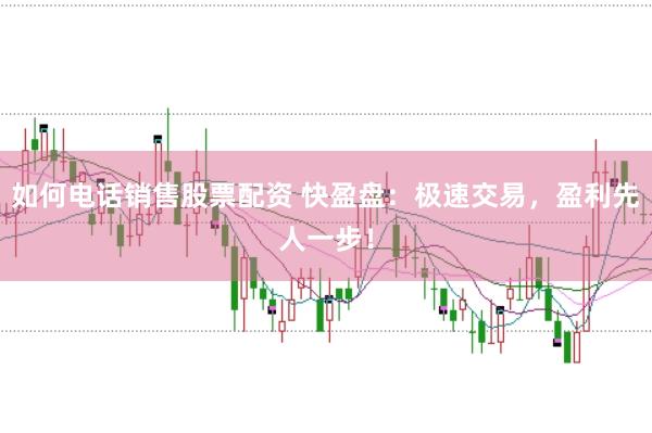 如何电话销售股票配资 快盈盘：极速交易，盈利先人一步！