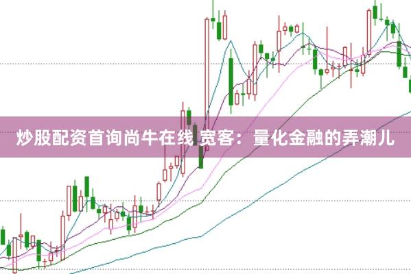 炒股配资首询尚牛在线 宽客：量化金融的弄潮儿