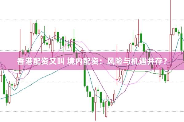 香港配资又叫 境内配资：风险与机遇并存？