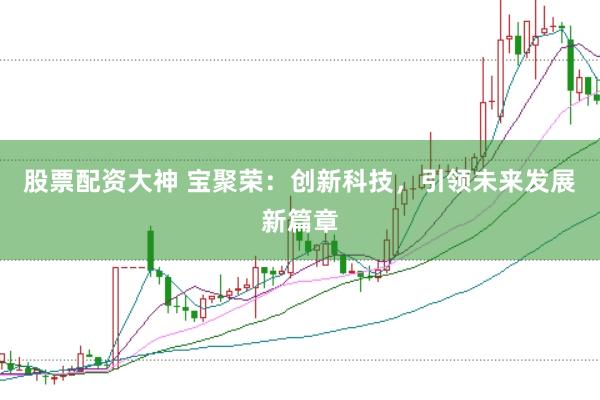 股票配资大神 宝聚荣：创新科技，引领未来发展新篇章