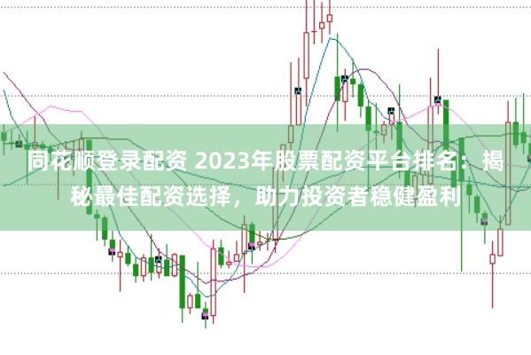 同花顺登录配资 2023年股票配资平台排名：揭秘最佳配资选择，助力投资者稳健盈利