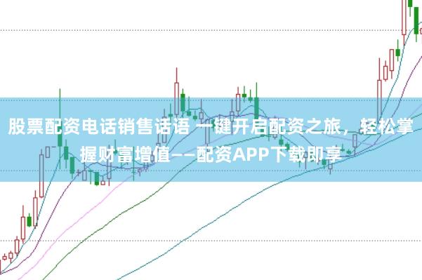 股票配资电话销售话语 一键开启配资之旅，轻松掌握财富增值——配资APP下载即享