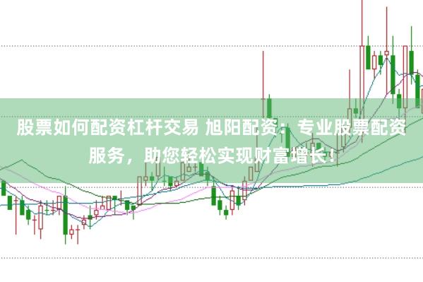 股票如何配资杠杆交易 旭阳配资：专业股票配资服务，助您轻松实现财富增长！