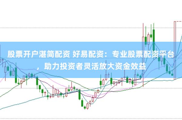 股票开户湛简配资 好易配资：专业股票配资平台，助力投资者灵活放大资金效益