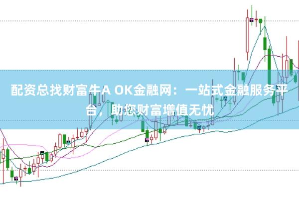 配资总找财富牛A OK金融网：一站式金融服务平台，助您财富增值无忧
