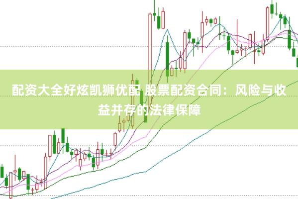 配资大全好炫凯狮优配 股票配资合同：风险与收益并存的法律保障