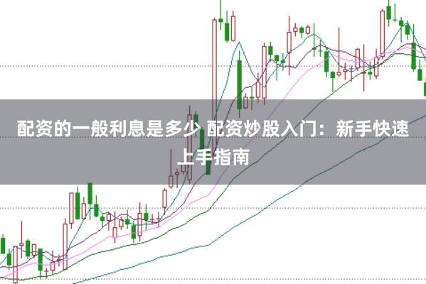 配资的一般利息是多少 配资炒股入门：新手快速上手指南