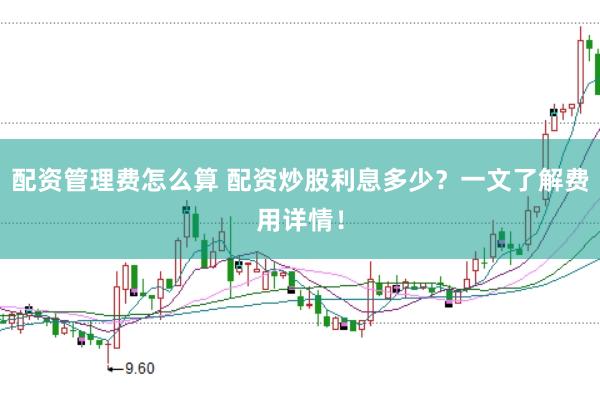 配资管理费怎么算 配资炒股利息多少？一文了解费用详情！