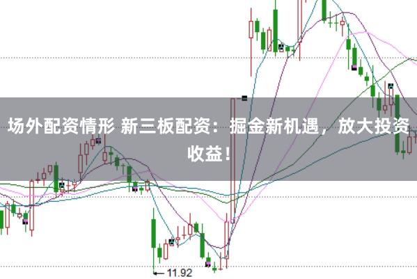 场外配资情形 新三板配资：掘金新机遇，放大投资收益！