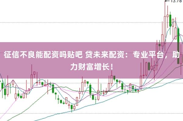 征信不良能配资吗贴吧 贷未来配资：专业平台，助力财富增长！