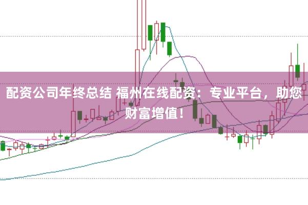 配资公司年终总结 福州在线配资：专业平台，助您财富增值！