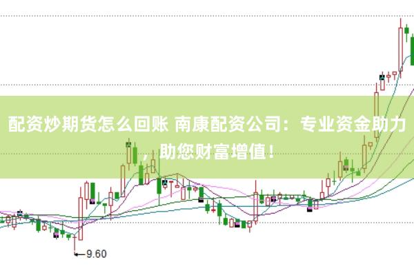 配资炒期货怎么回账 南康配资公司：专业资金助力，助您财富增值！
